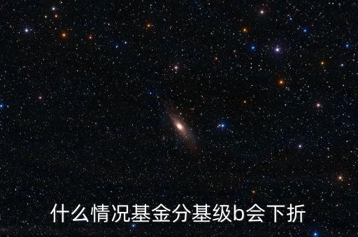 是什么原因?qū)е粱葿級(jí)下折，什么情況基金分基級(jí)b會(huì)下折