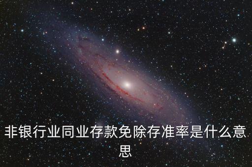 什么叫非銀同業(yè)存款，非銀同業(yè)存款不交存準是什么意思