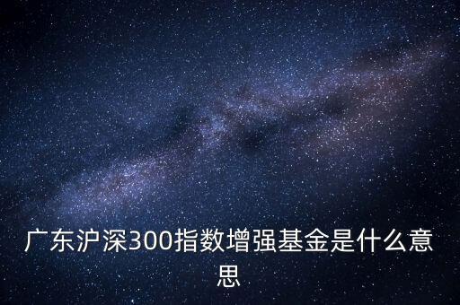 滬深300增強什么意思，申萬滬深300和申萬滬深300增強的區(qū)別