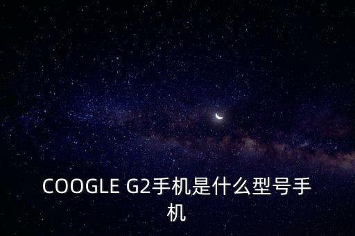 ge222是什么機(jī)型，安卓G22是什么型號(hào)