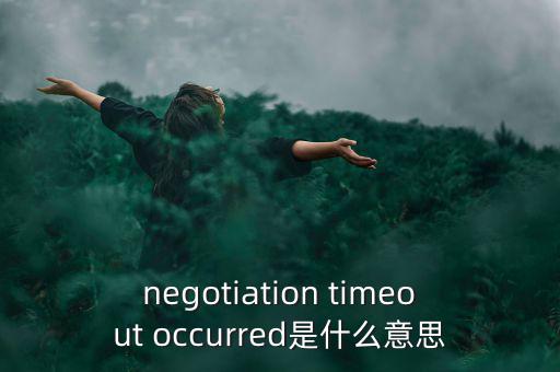 什么是協(xié)商談判，negotiation timeout occurred是什么意思