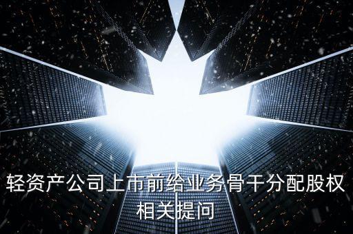輕資產(chǎn)公司上市前給業(yè)務骨干分配股權(quán)相關(guān)提問