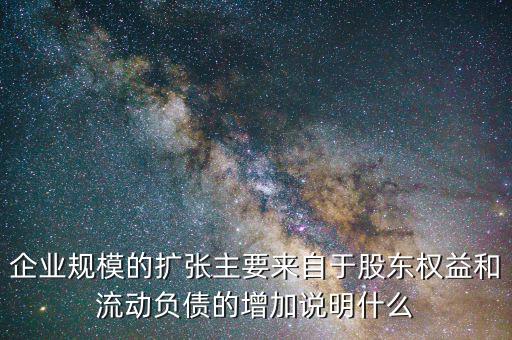 企業(yè)規(guī)模的擴張主要來自于股東權益和流動負債的增加說明什么