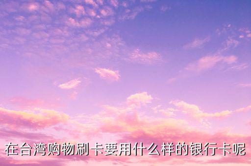 去臺灣刷什么卡，在臺灣購物刷卡要用什么樣的銀行卡呢