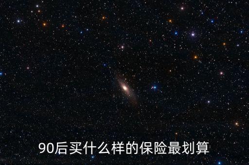 90后買什么保險(xiǎn)好，買什么保險(xiǎn)好90后
