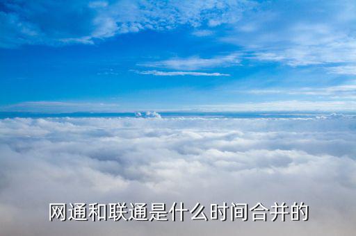 聯(lián)通和網(wǎng)通什么時(shí)候合并的，中國聯(lián)通和中國網(wǎng)通什么時(shí)候正式合并