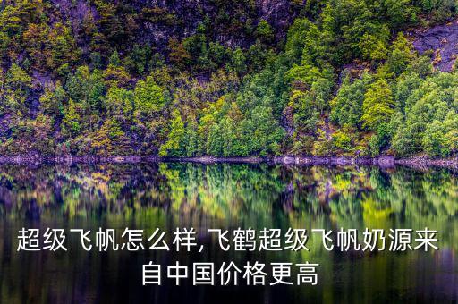 飛鶴超級(jí)飛帆怎么樣,飛鶴超級(jí)飛帆奶源來自中國(guó)價(jià)格更高