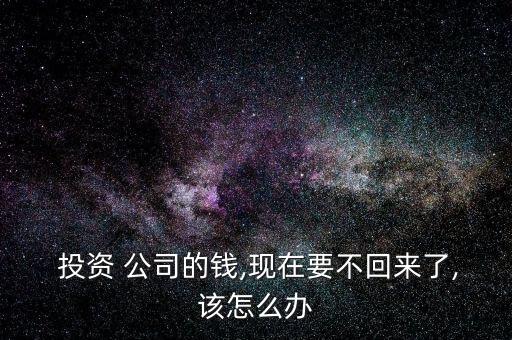  投資 公司的錢,現(xiàn)在要不回來(lái)了,該怎么辦
