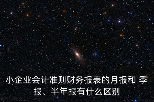 小企業(yè)會計準(zhǔn)則財務(wù)報表的月報和 季報、半年報有什么區(qū)別
