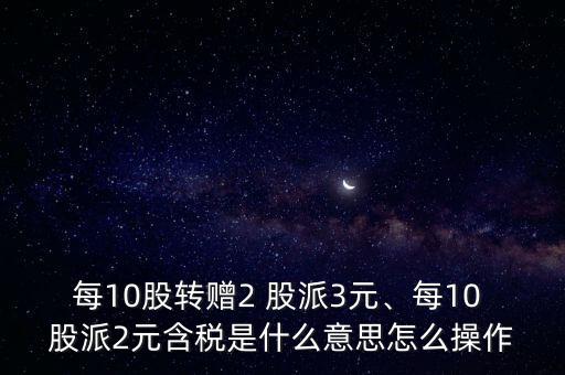 每10股轉(zhuǎn)贈2 股派3元、每10 股派2元含稅是什么意思怎么操作