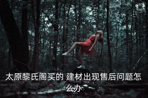 太原黎氏閣買的 建材出現(xiàn)售后問(wèn)題怎么辦