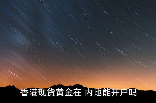  香港現(xiàn)貨黃金在 內(nèi)地能開(kāi)戶嗎