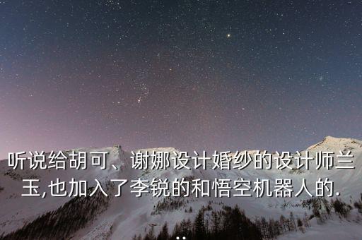聽說給胡可、謝娜設(shè)計婚紗的設(shè)計師蘭玉,也加入了李銳的和悟空機(jī)器人的...