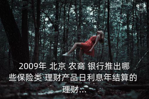 2009年 北京 農(nóng)商 銀行推出哪些保險類 理財產(chǎn)品日利息年結算的 理財...