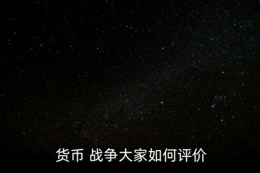  貨幣 戰(zhàn)爭大家如何評價(jià)