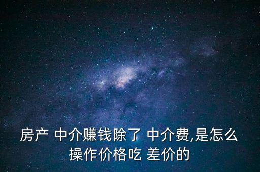 房產(chǎn) 中介賺錢(qián)除了 中介費(fèi),是怎么操作價(jià)格吃 差價(jià)的