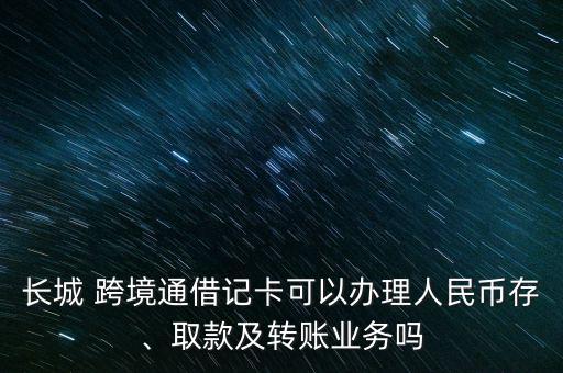 長(zhǎng)城 跨境通借記卡可以辦理人民幣存、取款及轉(zhuǎn)賬業(yè)務(wù)嗎