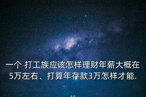 一個(gè) 打工族應(yīng)該怎樣理財(cái)年薪大概在5萬(wàn)左右、打算年存款3萬(wàn)怎樣才能...