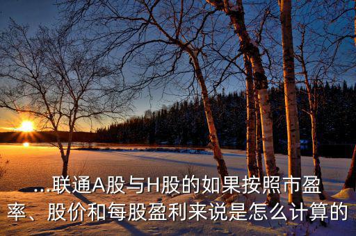 ...聯(lián)通A股與H股的如果按照市盈率、股價和每股盈利來說是怎么計算的