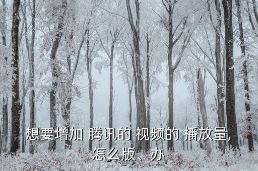 想要增加 騰訊的 視頻的 播放量,怎么版、辦