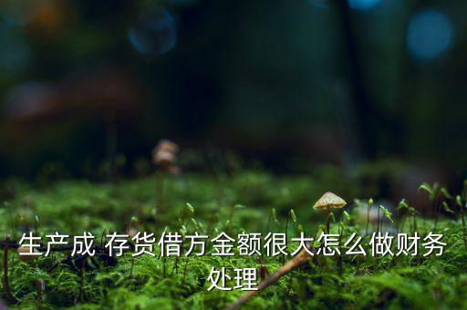 生產成 存貨借方金額很大怎么做財務處理