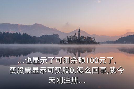 ...也顯示了可用余額100元了,買(mǎi)股票顯示可買(mǎi)股0,怎么回事,我今天剛注冊(cè)...