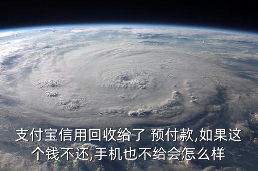 支付寶信用回收給了 預(yù)付款,如果這個(gè)錢不還,手機(jī)也不給會怎么樣