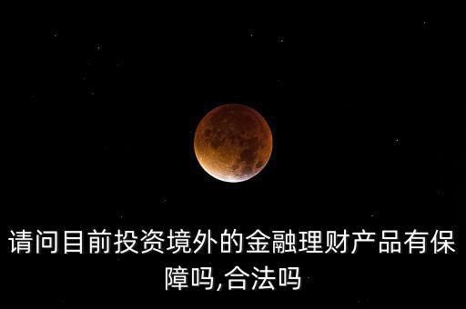 請問目前投資境外的金融理財(cái)產(chǎn)品有保障嗎,合法嗎