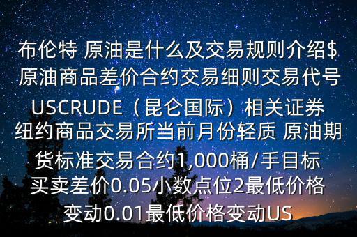 布倫特 原油是什么及交易規(guī)則介紹$ 原油商品差價(jià)合約交易細(xì)則交易代號(hào)USCRUDE（昆侖國(guó)際）相關(guān)證券紐約商品交易所當(dāng)前月份輕質(zhì) 原油期貨標(biāo)準(zhǔn)交易合約1,000桶/手目標(biāo)買賣差價(jià)0.05小數(shù)點(diǎn)位2最低價(jià)格變動(dòng)0.01最低價(jià)格變動(dòng)US