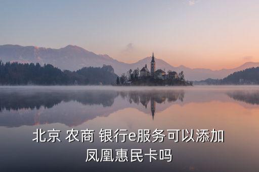  北京 農(nóng)商 銀行e服務可以添加 鳳凰惠民卡嗎