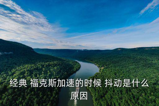 福克斯車(chē)抖動(dòng)怎么回事,經(jīng)典福克斯加速時(shí)抖動(dòng)是什么原因?
