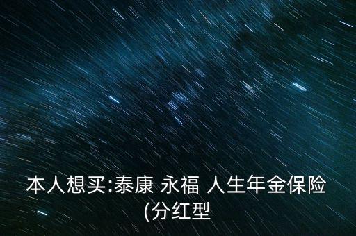 本人想買(mǎi):泰康 永福 人生年金保險(xiǎn)(分紅型