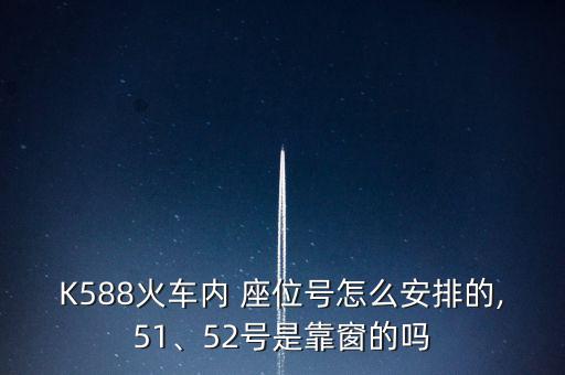 K588火車內(nèi) 座位號怎么安排的,51、52號是靠窗的嗎