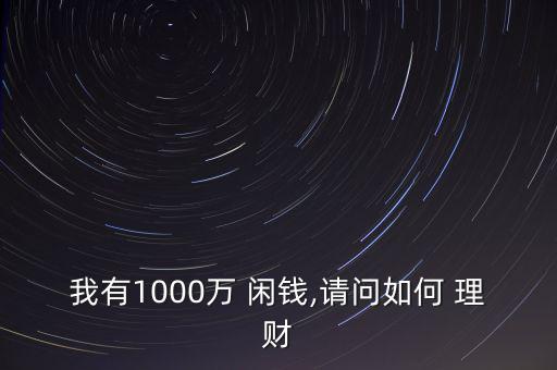 我有1000萬 閑錢,請問如何 理財