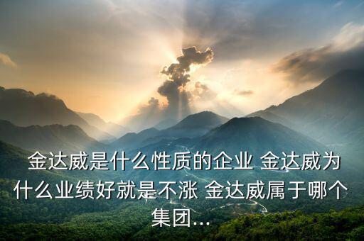  金達威是什么性質的企業(yè) 金達威為什么業(yè)績好就是不漲 金達威屬于哪個集團...