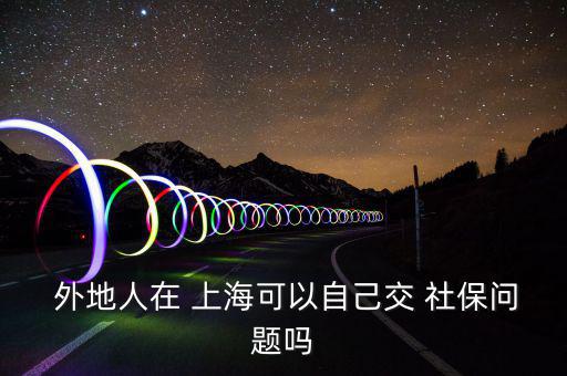  外地人在 上?？梢宰约航?社保問題嗎