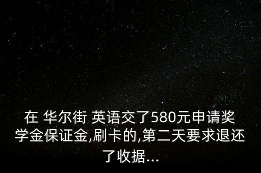 在 華爾街 英語交了580元申請獎學金保證金,刷卡的,第二天要求退還了收據...