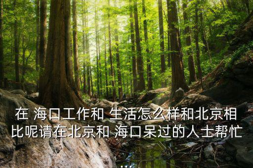 在 ?？诠ぷ骱?生活怎么樣和北京相比呢請在北京和 ?？诖暨^的人士幫忙...