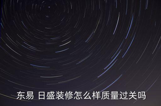  東易 日盛裝修怎么樣質(zhì)量過關嗎