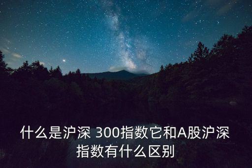 什么是滬深 300指數它和A股滬深指數有什么區(qū)別