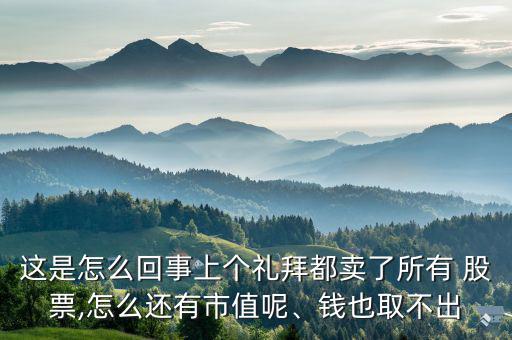 這是怎么回事上個禮拜都賣了所有 股票,怎么還有市值呢、錢也取不出