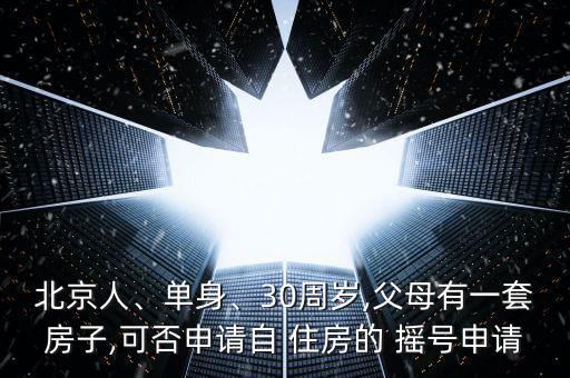 北京人、單身、30周歲,父母有一套房子,可否申請自 住房的 搖號申請