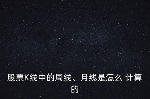 股票K線中的周線、月線是怎么 計(jì)算的