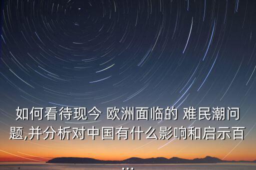 如何看待現(xiàn)今 歐洲面臨的 難民潮問(wèn)題,并分析對(duì)中國(guó)有什么影響和啟示百...