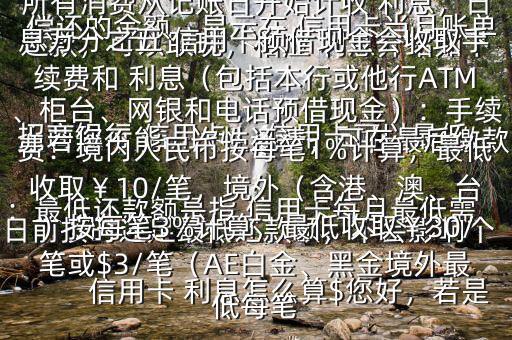  信用卡 利息怎么算$您好，若是 招商銀行 信用卡， 信用卡可以最低還款，可以取現(xiàn)，相應 利息介紹如下：最低還款額是指 信用卡每月最低需償還的金額，顯示在 信用卡當月賬單上若您不能一次性還清，可在最后繳款日前按時還足最低還款額，不會影響個人信用，但無法享受免息還款期，當期所有消費從記賬日開始計收 利息，日息萬分之五 信用卡預借現(xiàn)金會收取手續(xù)費和 利息（包括本行或他行ATM、柜臺、網(wǎng)銀和電話預借現(xiàn)金）：手續(xù)費：境內(nèi)人民幣按每筆1%計算，最低收?。?0/筆，境外（含港、澳、臺）按每筆3%計算，最低收?。?0/筆或$3/筆（AE白金、黑金境外最低每筆