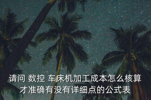 請問 數(shù)控 車床機加工成本怎么核算才準(zhǔn)確有沒有詳細點的公式表