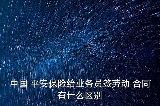 中國 平安保險給業(yè)務員簽勞動 合同有什么區(qū)別