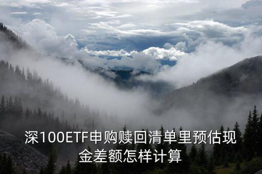 深100ETF申購贖回清單里預估現金差額怎樣計算