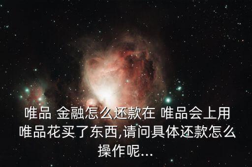  唯品 金融怎么還款在 唯品會(huì)上用 唯品花買了東西,請(qǐng)問(wèn)具體還款怎么操作呢...