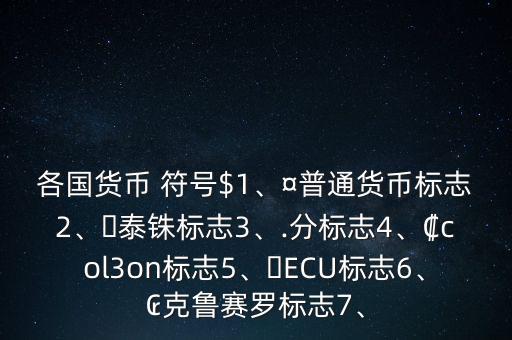 各國(guó)貨幣 符號(hào)$1、¤普通貨幣標(biāo)志2、?泰銖標(biāo)志3、.分標(biāo)志4、?col3on標(biāo)志5、?ECU標(biāo)志6、?克魯賽羅標(biāo)志7、